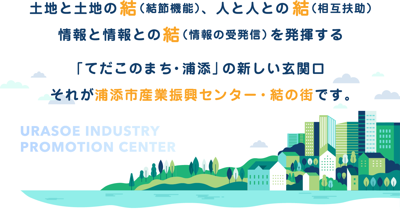 土地と土地の「結」（結節機能）、人と人との「結」（相互扶助）、情報と情報との「結」（情報の受発信）を発揮する「てだこのまち・浦添」の新しい玄関口、それが浦添市産業振興センター・結の街です。